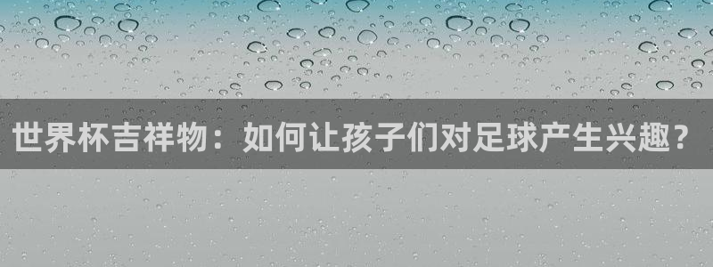 世界杯亚洲预选赛18强赛程:世界杯吉祥物:如何让孩子们对足球产生兴趣?