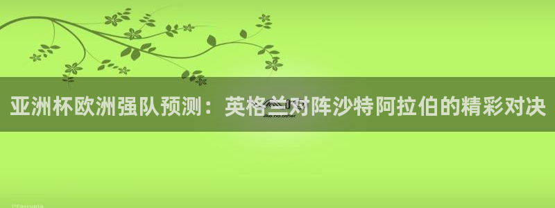 26世界杯:亚洲杯欧洲强队预测:英格兰对阵沙特阿拉伯的精彩对决